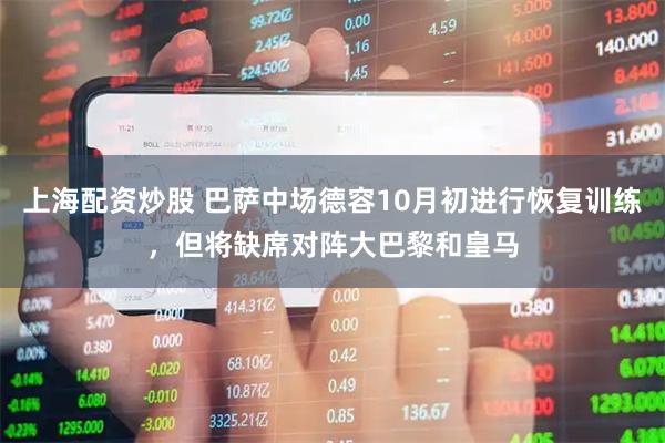 上海配资炒股 巴萨中场德容10月初进行恢复训练，但将缺席对阵大巴黎和皇马