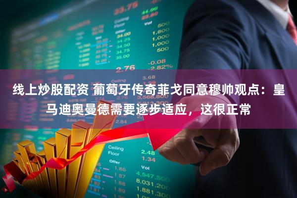 线上炒股配资 葡萄牙传奇菲戈同意穆帅观点：皇马迪奥曼德需要逐步适应，这很正常
