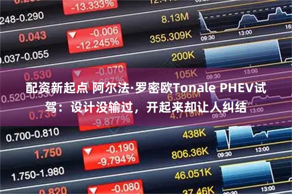 配资新起点 阿尔法·罗密欧Tonale PHEV试驾:设计没输过,开起来却让人纠结