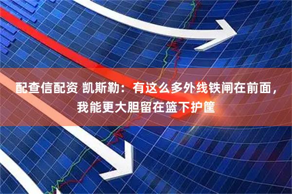 配查信配资 凯斯勒：有这么多外线铁闸在前面，我能更大胆留在篮下护筐
