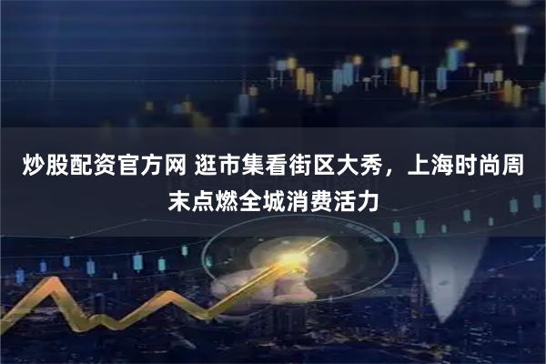 炒股配资官方网 逛市集看街区大秀，上海时尚周末点燃全城消费活力