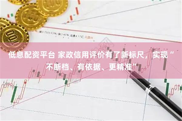 低息配资平台 家政信用评价有了新标尺，实现“不断档、有依据、更精准”