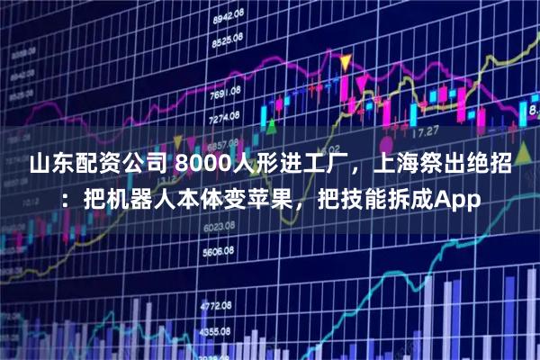 山东配资公司 8000人形进工厂，上海祭出绝招：把机器人本体变苹果，把技能拆成App