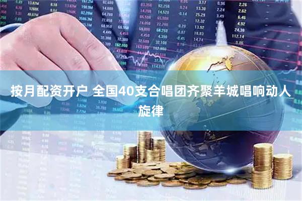 按月配资开户 全国40支合唱团齐聚羊城唱响动人旋律