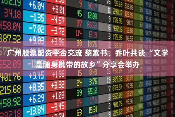 广州股票配资平台交流 黎紫书、乔叶共谈 “文学是随身携带的故乡”分享会举办